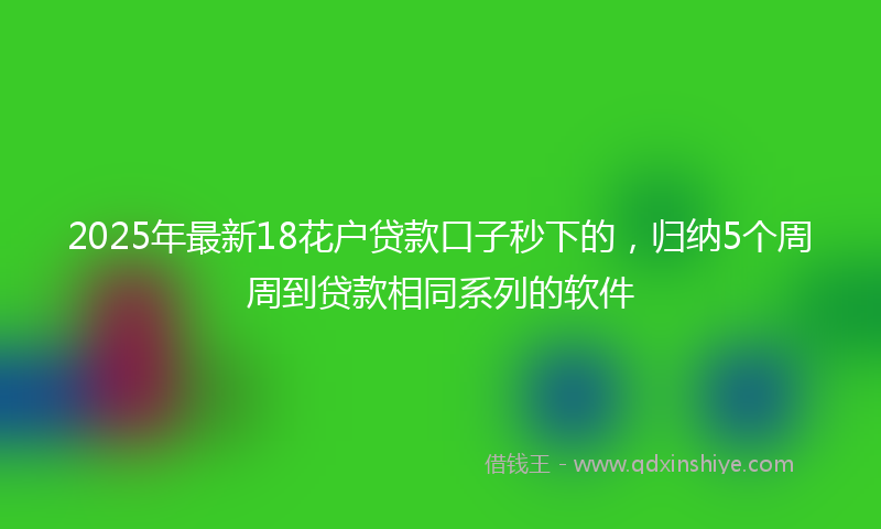 2025年最新18花户贷款口子秒下的，归纳5个周周到贷款相同系列的软件
