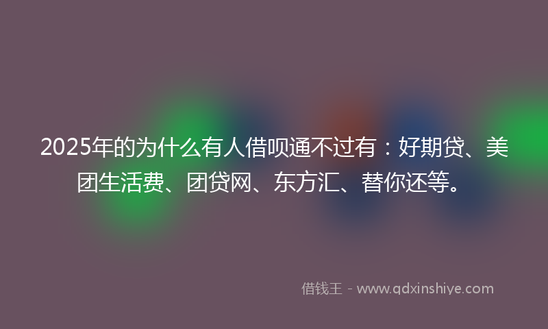 2025年的为什么有人借呗通不过有：好期贷、美团生活费、团贷网、东方汇、替你还等。