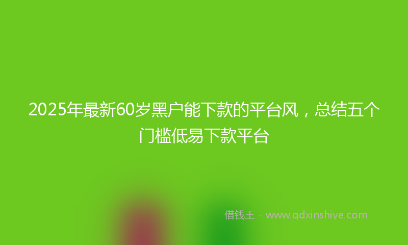 2025年最新60岁黑户能下款的平台风，总结五个门槛低易下款平台