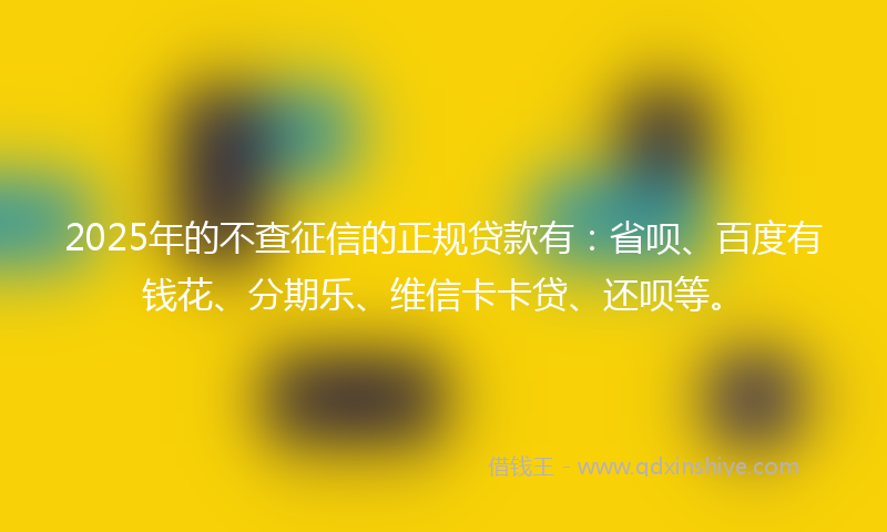 2025年的不查征信的正规贷款有：省呗、百度有钱花、分期乐、维信卡卡贷、还呗等。