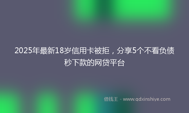 2025年最新18岁信用卡被拒，分享5个不看负债秒下款的网贷平台