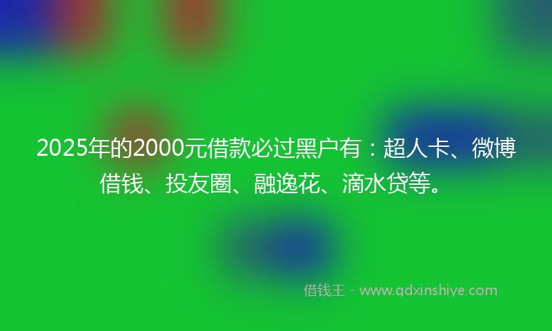 2025年的2000元借款必过黑户有：超人卡、微博借钱、投友圈、融逸花、滴水贷等。