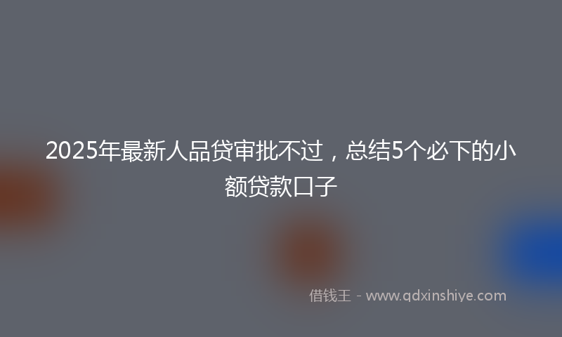 2025年最新人品贷审批不过，总结5个必下的小额贷款口子