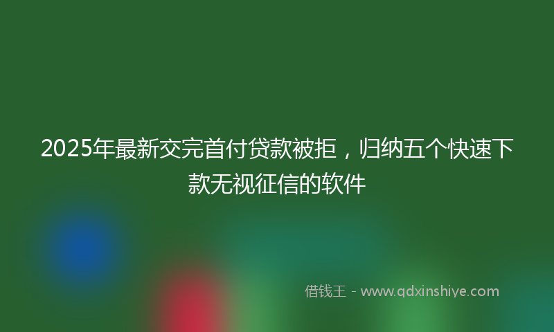 2025年最新交完首付贷款被拒，归纳五个快速下款无视征信的软件