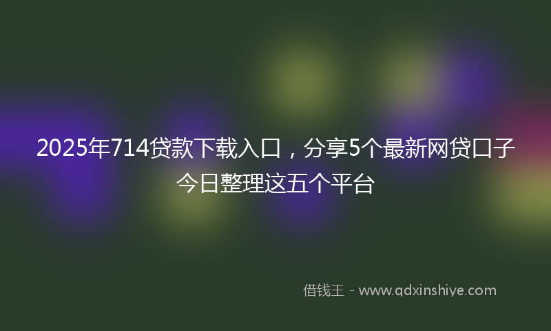 2025年714贷款下载入口，分享5个最新网贷口子今日整理这五个平台