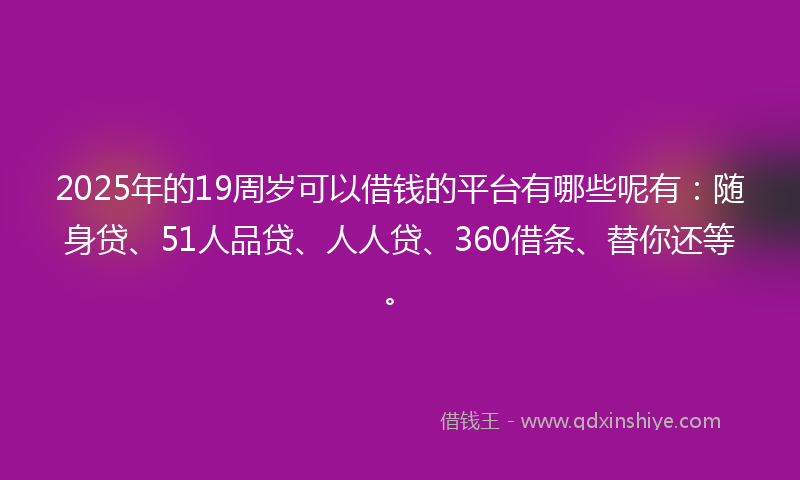 2025年的19周岁可以借钱的平台有哪些呢有：随身贷、51人品贷、人人贷、360借条、替你还等。