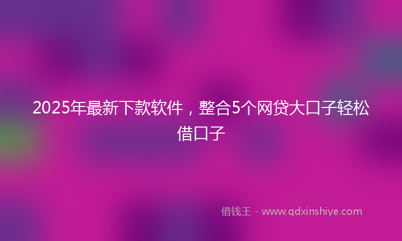 2025年最新下款软件，整合5个网贷大口子轻松借口子