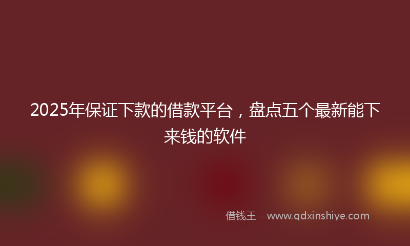 2025年保证下款的借款平台，盘点五个最新能下来钱的软件