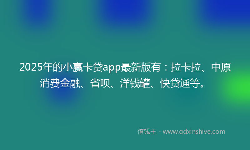 2025年的小赢卡贷app最新版有：拉卡拉、中原消费金融、省呗、洋钱罐、快贷通等。