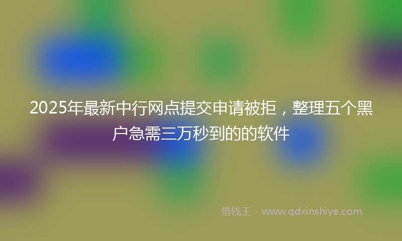 2025年最新中行网点提交申请被拒，整理五个黑户急需三万秒到的的软件