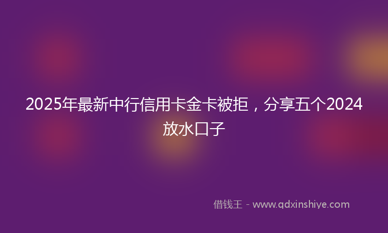 2025年最新中行信用卡金卡被拒，分享五个2024放水口子