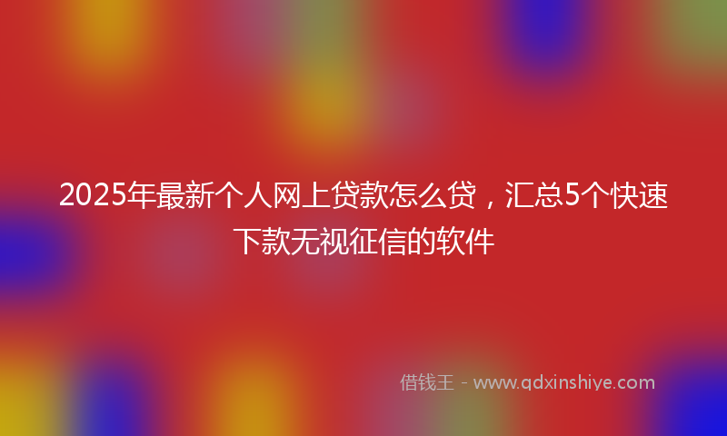 2025年最新个人网上贷款怎么贷，汇总5个快速下款无视征信的软件