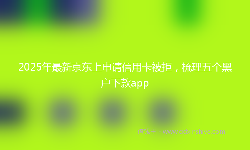 2025年最新京东上申请信用卡被拒，梳理五个黑户下款app