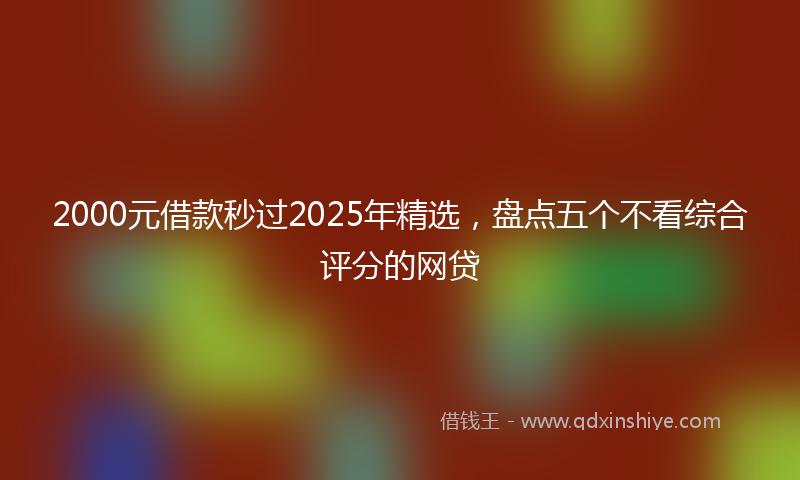 2000元借款秒过2025年精选，盘点五个不看综合评分的网贷