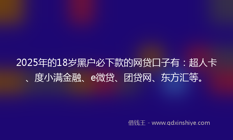 2025年的18岁黑户必下款的网贷口子有：超人卡、度小满金融、e微贷、团贷网、东方汇等。