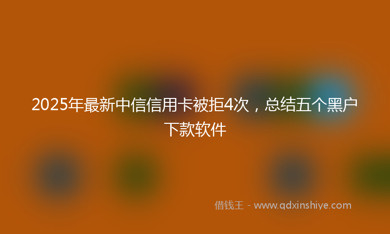 2025年最新中信信用卡被拒4次，总结五个黑户下款软件