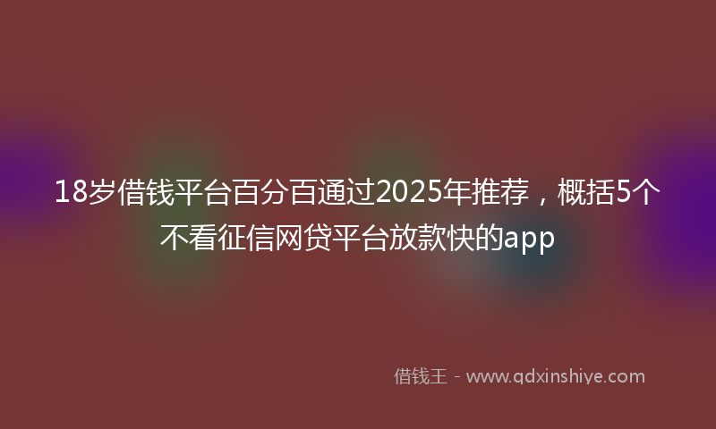 18岁借钱平台百分百通过2025年推荐，概括5个不看征信网贷平台放款快的app