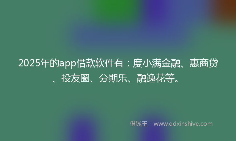 2025年的app借款软件有：度小满金融、惠商贷、投友圈、分期乐、融逸花等。