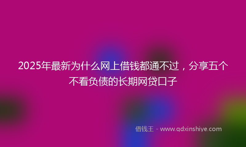 2025年最新为什么网上借钱都通不过，分享五个不看负债的长期网贷口子