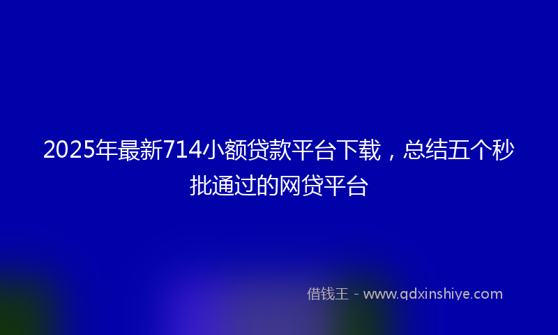 2025年最新714小额贷款平台下载，总结五个秒批通过的网贷平台