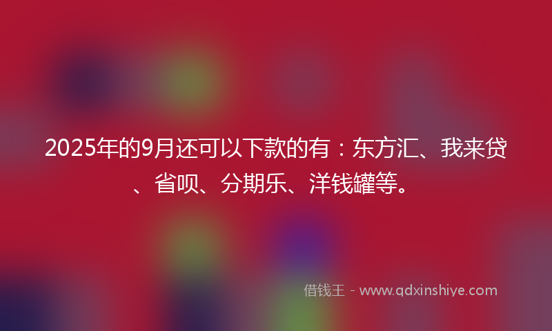 2025年的9月还可以下款的有：东方汇、我来贷、省呗、分期乐、洋钱罐等。