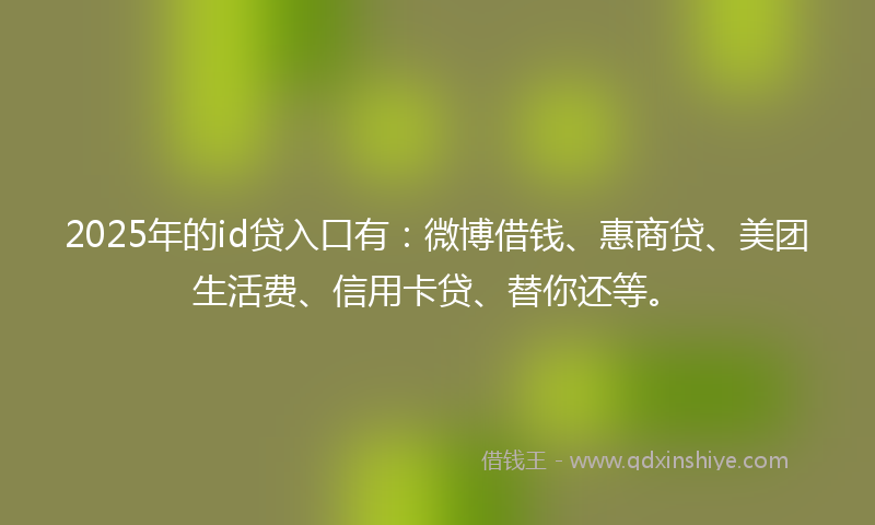 2025年的id贷入口有：微博借钱、惠商贷、美团生活费、信用卡贷、替你还等。
