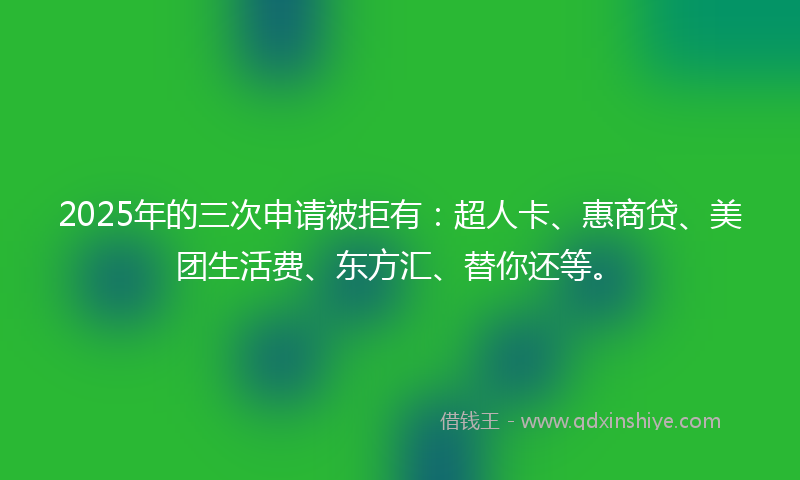 2025年的三次申请被拒有：超人卡、惠商贷、美团生活费、东方汇、替你还等。