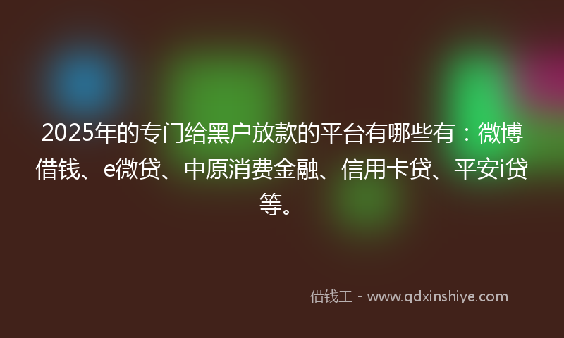 2025年的专门给黑户放款的平台有哪些有：微博借钱、e微贷、中原消费金融、信用卡贷、平安i贷等。