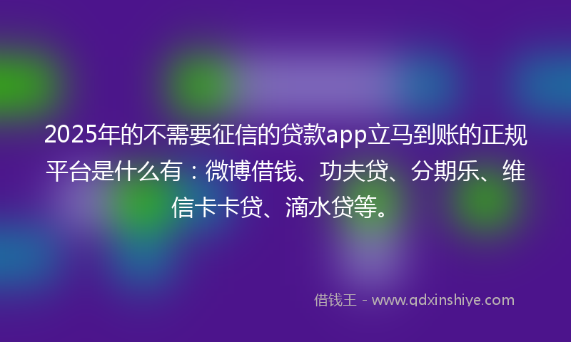 2025年的不需要征信的贷款app立马到账的正规平台是什么有：微博借钱、功夫贷、分期乐、维信卡卡贷、滴水贷等。