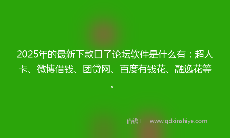 2025年的最新下款口子论坛软件是什么有：超人卡、微博借钱、团贷网、百度有钱花、融逸花等。