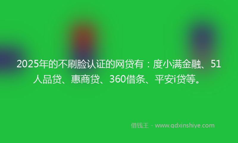 2025年的不刷脸认证的网贷有：度小满金融、51人品贷、惠商贷、360借条、平安i贷等。