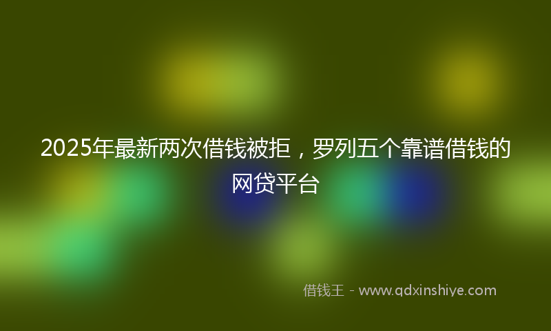 2025年最新两次借钱被拒，罗列五个靠谱借钱的网贷平台