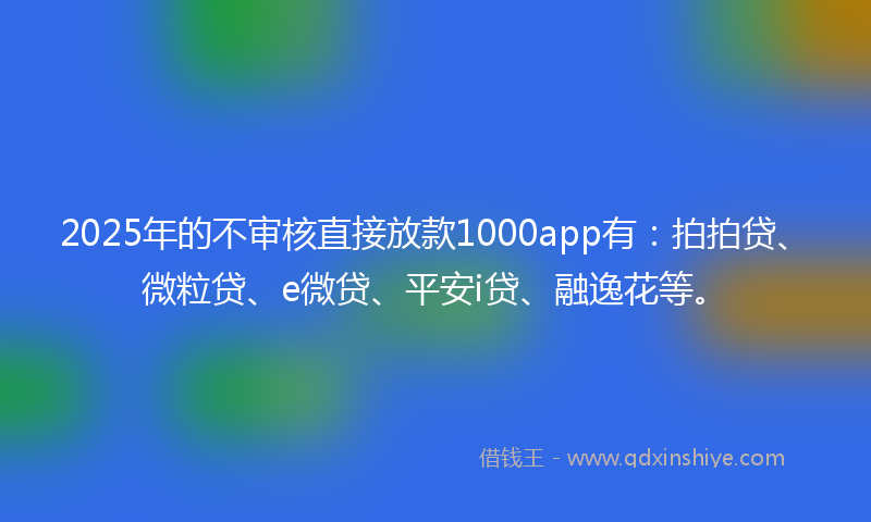 2025年的不审核直接放款1000app有：拍拍贷、微粒贷、e微贷、平安i贷、融逸花等。