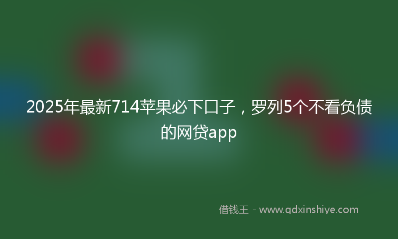 2025年最新714苹果必下口子，罗列5个不看负债的网贷app