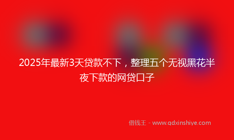 2025年最新3天贷款不下，整理五个无视黑花半夜下款的网贷口子