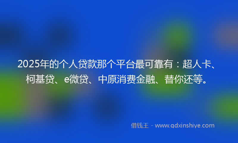 2025年的个人贷款那个平台最可靠有：超人卡、柯基贷、e微贷、中原消费金融、替你还等。