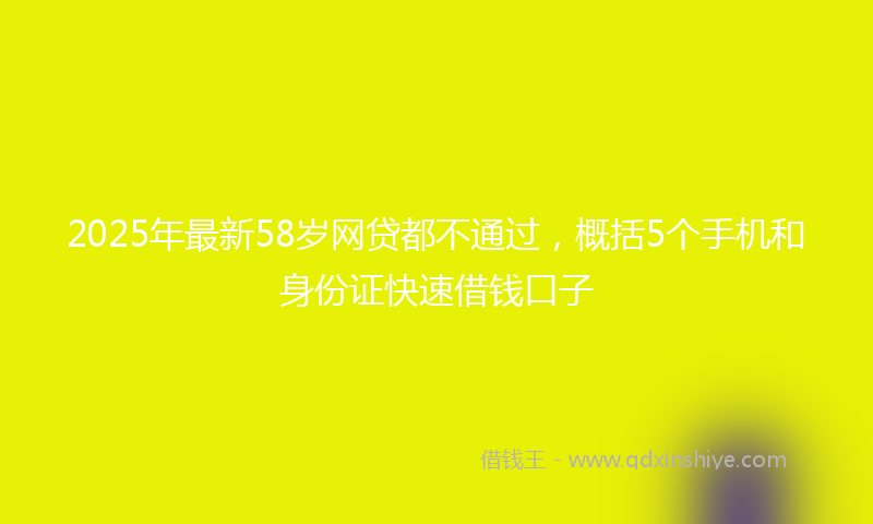 2025年最新58岁网贷都不通过，概括5个手机和身份证快速借钱口子
