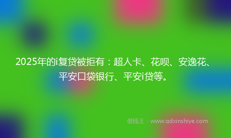 2025年的i复贷被拒有：超人卡、花呗、安逸花、平安口袋银行、平安i贷等。