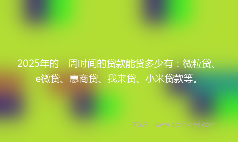 2025年的一周时间的贷款能贷多少有：微粒贷、e微贷、惠商贷、我来贷、小米贷款等。