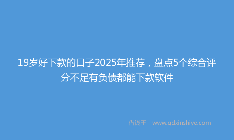 19岁好下款的口子2025年推荐，盘点5个综合评分不足有负债都能下款软件
