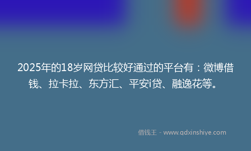 2025年的18岁网贷比较好通过的平台有：微博借钱、拉卡拉、东方汇、平安i贷、融逸花等。