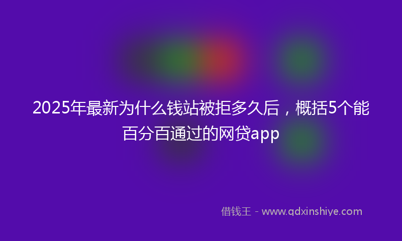 2025年最新为什么钱站被拒多久后，概括5个能百分百通过的网贷app
