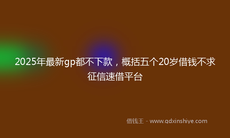 2025年最新gp都不下款，概括五个20岁借钱不求征信速借平台