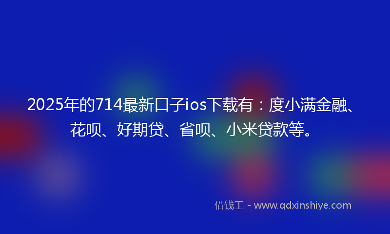 2025年的714最新口子ios下载有：度小满金融、花呗、好期贷、省呗、小米贷款等。