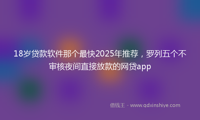 18岁贷款软件那个最快2025年推荐，罗列五个不审核夜间直接放款的网贷app