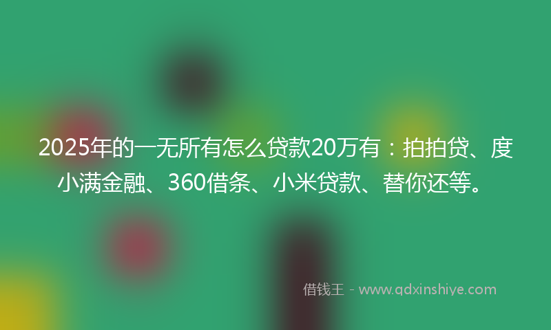2025年的一无所有怎么贷款20万有：拍拍贷、度小满金融、360借条、小米贷款、替你还等。