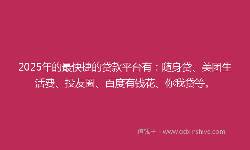 2025年的最快捷的贷款平台有：随身贷、美团生活费、投友圈、百度有钱花、你我贷等。