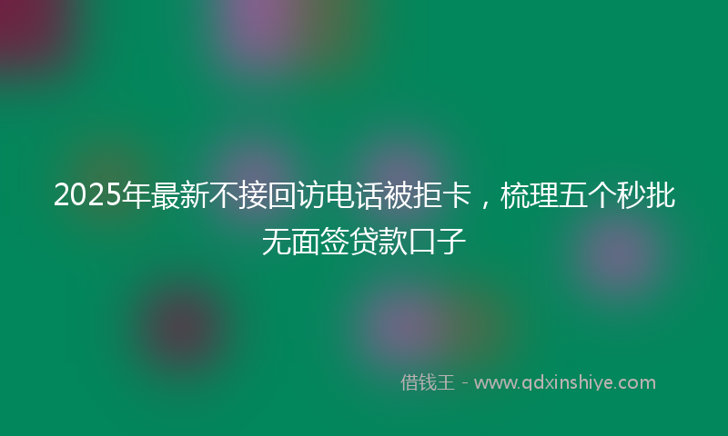 2025年最新不接回访电话被拒卡，梳理五个秒批无面签贷款口子