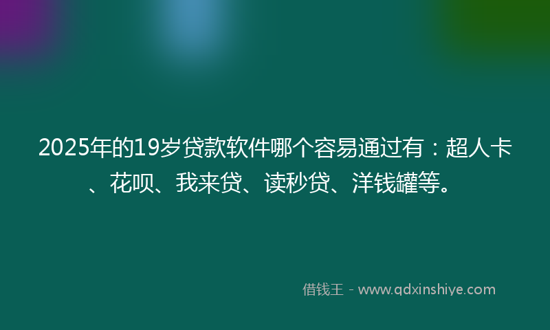 2025年的19岁贷款软件哪个容易通过有：超人卡、花呗、我来贷、读秒贷、洋钱罐等。