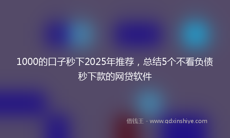 1000的口子秒下2025年推荐，总结5个不看负债秒下款的网贷软件